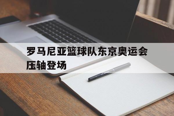爱游戏app下载-罗马尼亚篮球队东京奥运会压轴登场的简单介绍  第1张